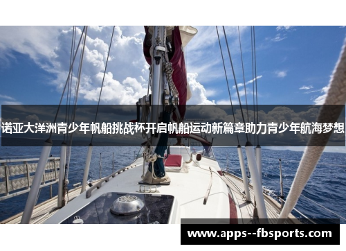 诺亚大洋洲青少年帆船挑战杯开启帆船运动新篇章助力青少年航海梦想