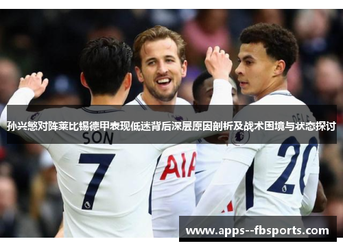 孙兴慜对阵莱比锡德甲表现低迷背后深层原因剖析及战术困境与状态探讨