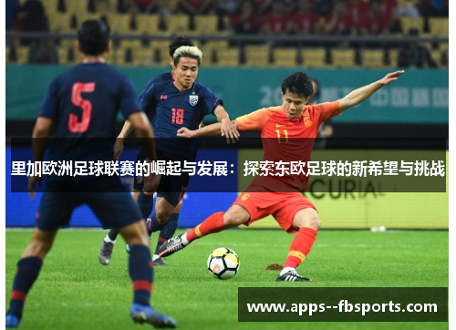 里加欧洲足球联赛的崛起与发展：探索东欧足球的新希望与挑战