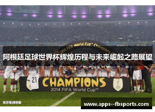 阿根廷足球世界杯辉煌历程与未来崛起之路展望 阿根廷足球世界杯辉煌历程与未来崛起之路展望