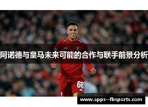 阿诺德与皇马未来可能的合作与联手前景分析 阿诺德与皇马未来可能的合作与联手前景分析