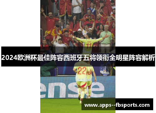 2024欧洲杯最佳阵容西班牙五将领衔全明星阵容解析 2024欧洲杯最佳阵容西班牙五将领衔全明星阵容解析