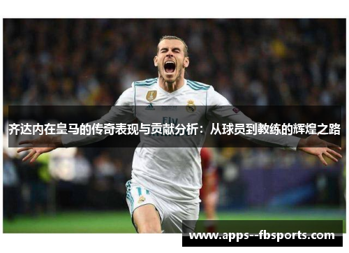 齐达内在皇马的传奇表现与贡献分析：从球员到教练的辉煌之路