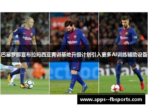 巴塞罗那宣布拉玛西亚青训基地升级计划引入更多AI训练辅助设备