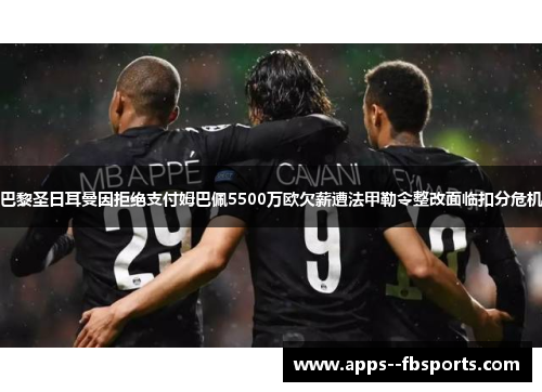巴黎圣日耳曼因拒绝支付姆巴佩5500万欧欠薪遭法甲勒令整改面临扣分危机