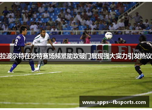 拉波尔特在沙特赛场频繁助攻破门展现强大实力引发热议 拉波尔特在沙特赛场频繁助攻破门展现强大实力引发热议