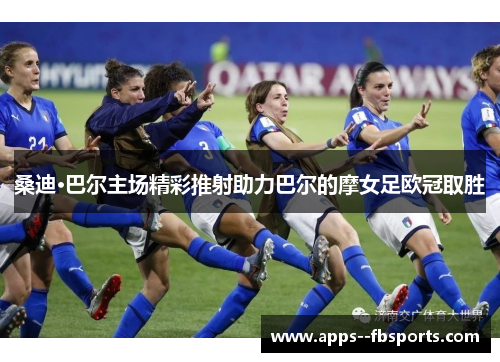 桑迪·巴尔主场精彩推射助力巴尔的摩女足欧冠取胜 桑迪·巴尔主场精彩推射助力巴尔的摩女足欧冠取胜