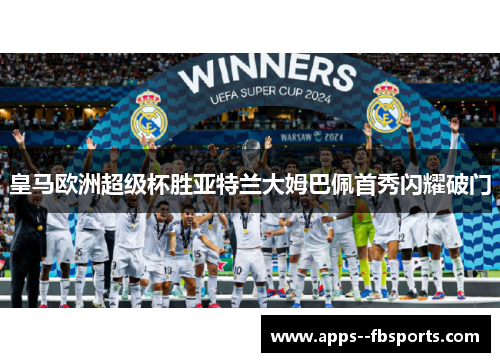 皇马欧洲超级杯胜亚特兰大姆巴佩首秀闪耀破门