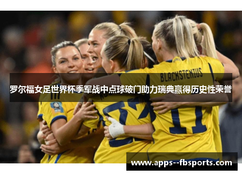 罗尔福女足世界杯季军战中点球破门助力瑞典赢得历史性荣誉 罗尔福女足世界杯季军战中点球破门助力瑞典赢得历史性荣誉