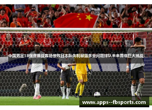 中国男足18强赛首战客场惨败日本队失利暴露多重问题球队未来面临巨大挑战 中国男足18强赛首战客场惨败日本队失利暴露多重问题球队未来面临巨大挑战