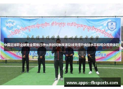 中国足球职业联赛全面推行净比赛时间制度激励球员提升竞技水平和观众观赛体验 中国足球职业联赛全面推行净比赛时间制度激励球员提升竞技水平和观众观赛体验