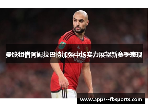 曼联租借阿姆拉巴特加强中场实力展望新赛季表现