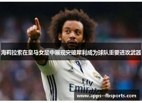 海莉拉索在皇马女足中展现突破犀利成为球队重要进攻武器