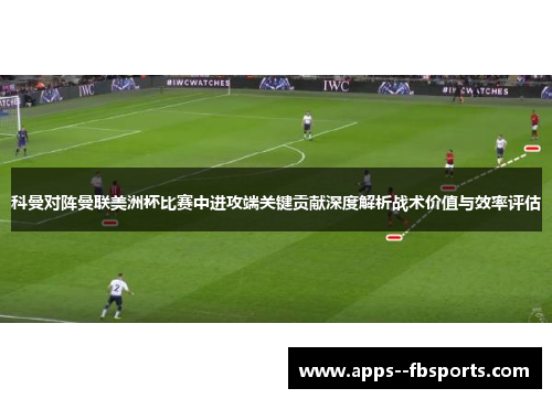 科曼对阵曼联美洲杯比赛中进攻端关键贡献深度解析战术价值与效率评估