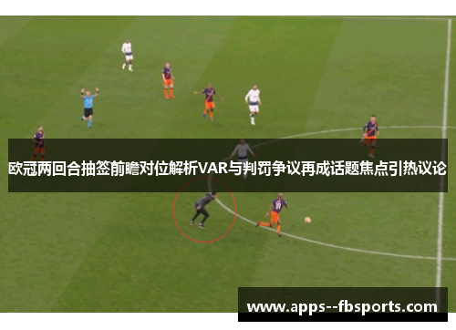 欧冠两回合抽签前瞻对位解析VAR与判罚争议再成话题焦点引热议论 欧冠两回合抽签前瞻对位解析VAR与判罚争议再成话题焦点引热议论