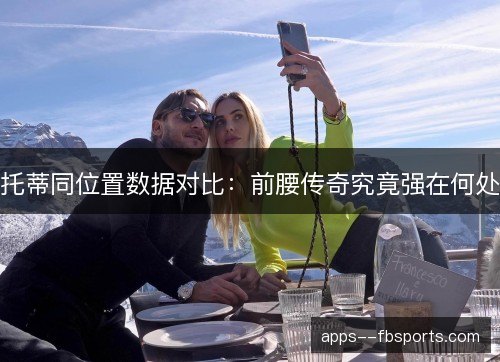 托蒂同位置数据对比：前腰传奇究竟强在何处