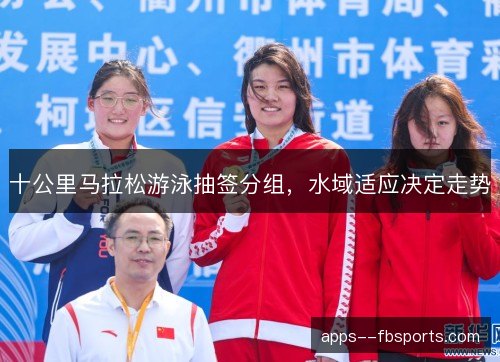 十公里马拉松游泳抽签分组，水域适应决定走势