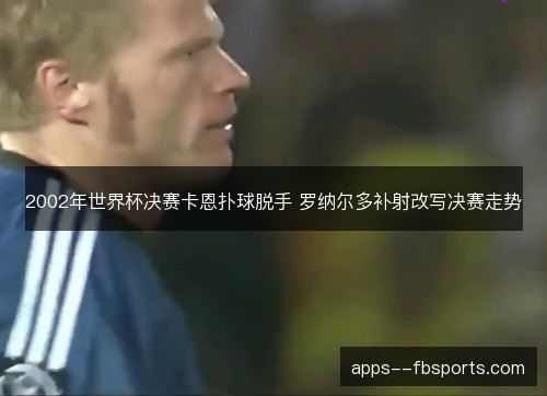 2002年世界杯决赛卡恩扑球脱手 罗纳尔多补射改写决赛走势
